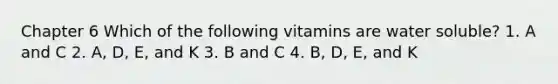 Chapter 6 Which of the following vitamins are water soluble? 1. A and C 2. A, D, E, and K 3. B and C 4. B, D, E, and K