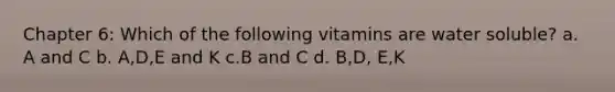 Chapter 6: Which of the following vitamins are water soluble? a. A and C b. A,D,E and K c.B and C d. B,D, E,K