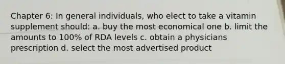 Chapter 6: In general individuals, who elect to take a vitamin supplement should: a. buy the most economical one b. limit the amounts to 100% of RDA levels c. obtain a physicians prescription d. select the most advertised product