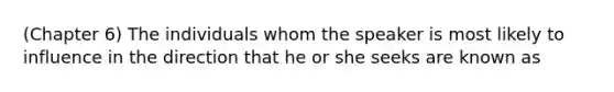 (Chapter 6) The individuals whom the speaker is most likely to influence in the direction that he or she seeks are known as