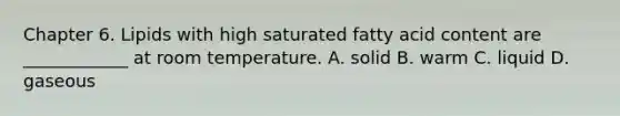 Chapter 6. Lipids with high saturated fatty acid content are ____________ at room temperature. A. solid B. warm C. liquid D. gaseous