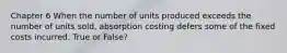 Chapter 6 When the number of units produced exceeds the number of units sold, absorption costing defers some of the fixed costs incurred. True or False?