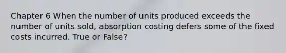 Chapter 6 When the number of units produced exceeds the number of units sold, absorption costing defers some of the fixed costs incurred. True or False?