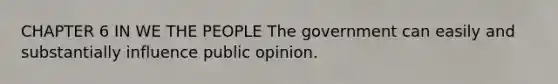 CHAPTER 6 IN WE THE PEOPLE The government can easily and substantially influence public opinion.