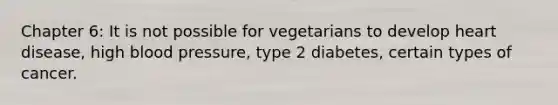 Chapter 6: It is not possible for vegetarians to develop heart disease, high blood pressure, type 2 diabetes, certain types of cancer.