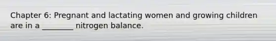 Chapter 6: Pregnant and lactating women and growing children are in a ________ nitrogen balance.