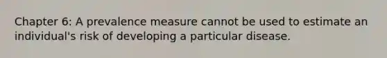 Chapter 6: A prevalence measure cannot be used to estimate an individual's risk of developing a particular disease.