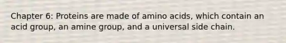 Chapter 6: Proteins are made of amino acids, which contain an acid group, an amine group, and a universal side chain.