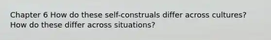 Chapter 6 How do these self-construals differ across cultures? How do these differ across situations?