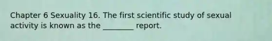 Chapter 6 Sexuality 16. The first scientific study of sexual activity is known as the ________ report.