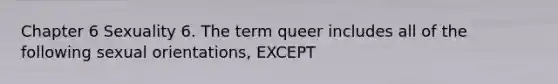 Chapter 6 Sexuality 6. The term queer includes all of the following sexual orientations, EXCEPT