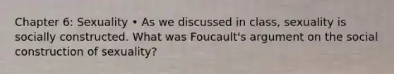 Chapter 6: Sexuality • As we discussed in class, sexuality is socially constructed. What was Foucault's argument on the social construction of sexuality?