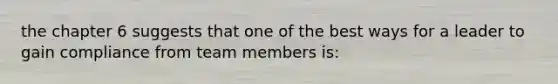 the chapter 6 suggests that one of the best ways for a leader to gain compliance from team members is: