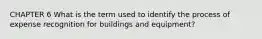 CHAPTER 6 What is the term used to identify the process of expense recognition for buildings and equipment?