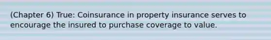 (Chapter 6) True: Coinsurance in property insurance serves to encourage the insured to purchase coverage to value.