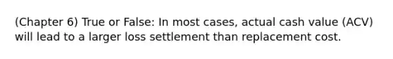 (Chapter 6) True or False: In most cases, actual cash value (ACV) will lead to a larger loss settlement than replacement cost.