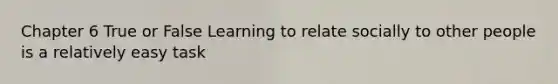 Chapter 6 True or False Learning to relate socially to other people is a relatively easy task