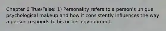 Chapter 6 True/False: 1) Personality refers to a person's unique psychological makeup and how it consistently influences the way a person responds to his or her environment.