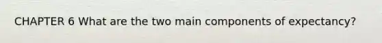 CHAPTER 6 What are the two main components of expectancy?