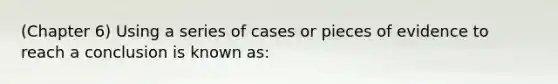 (Chapter 6) Using a series of cases or pieces of evidence to reach a conclusion is known as: