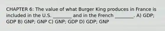 CHAPTER 6: The value of what Burger King produces in France is included in the U.S. ________ and in the French ________. A) GDP; GDP B) GNP; GNP C) GNP; GDP D) GDP; GNP