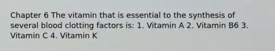 Chapter 6 The vitamin that is essential to the synthesis of several blood clotting factors is: 1. Vitamin A 2. Vitamin B6 3. Vitamin C 4. Vitamin K