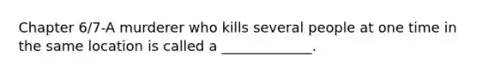 Chapter 6/7-A murderer who kills several people at one time in the same location is called a _____________.