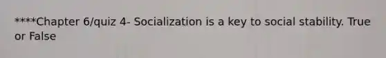 ****Chapter 6/quiz 4- Socialization is a key to social stability. True or False