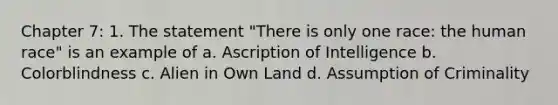 Chapter 7: 1. The statement "There is only one race: the human race" is an example of a. Ascription of Intelligence b. Colorblindness c. Alien in Own Land d. Assumption of Criminality