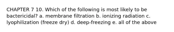 CHAPTER 7 10. Which of the following is most likely to be bactericidal? a. membrane filtration b. ionizing radiation c. lyophilization (freeze dry) d. deep-freezing e. all of the above