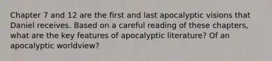 Chapter 7 and 12 are the first and last apocalyptic visions that Daniel receives. Based on a careful reading of these chapters, what are the key features of apocalyptic literature? Of an apocalyptic worldview?