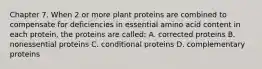 Chapter 7. When 2 or more plant proteins are combined to compensate for deficiencies in essential amino acid content in each protein, the proteins are called: A. corrected proteins B. nonessential proteins C. conditional proteins D. complementary proteins