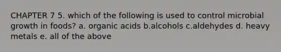 CHAPTER 7 5. which of the following is used to control microbial growth in foods? a. organic acids b.alcohols c.aldehydes d. heavy metals e. all of the above