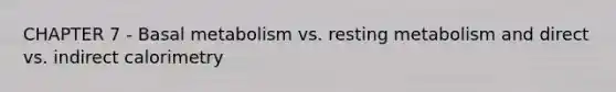 CHAPTER 7 - Basal metabolism vs. resting metabolism and direct vs. indirect calorimetry