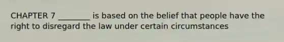 CHAPTER 7 ________ is based on the belief that people have the right to disregard the law under certain circumstances