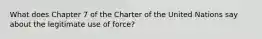 What does Chapter 7 of the Charter of the United Nations say about the legitimate use of force?