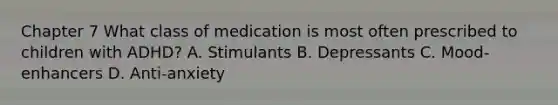 Chapter 7 What class of medication is most often prescribed to children with ADHD? A. Stimulants B. Depressants C. Mood-enhancers D. Anti-anxiety