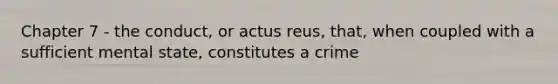 Chapter 7 - the conduct, or actus reus, that, when coupled with a sufficient mental state, constitutes a crime