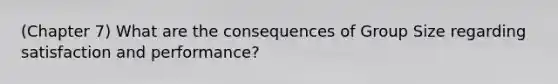 (Chapter 7) What are the consequences of Group Size regarding satisfaction and performance?