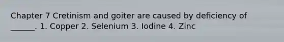 Chapter 7 Cretinism and goiter are caused by deficiency of ______. 1. Copper 2. Selenium 3. Iodine 4. Zinc