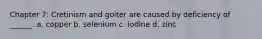 Chapter 7: Cretinism and goiter are caused by deficiency of ______. a. copper b. selenium c. iodine d. zinc