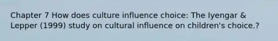 Chapter 7 How does culture influence choice: The Iyengar & Lepper (1999) study on cultural influence on children's choice.?