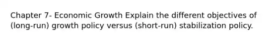 Chapter 7- Economic Growth Explain the different objectives of (long-run) growth policy versus (short-run) stabilization policy.