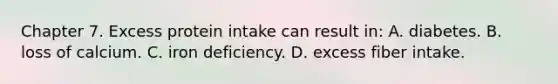 Chapter 7. Excess protein intake can result in: A. diabetes. B. loss of calcium. C. iron deficiency. D. excess fiber intake.