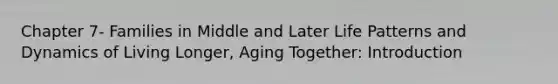 Chapter 7- Families in Middle and Later Life Patterns and Dynamics of Living Longer, Aging Together: Introduction