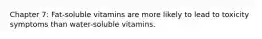 Chapter 7: Fat-soluble vitamins are more likely to lead to toxicity symptoms than water-soluble vitamins.