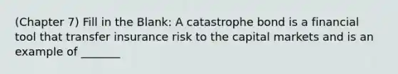 (Chapter 7) Fill in the Blank: A catastrophe bond is a financial tool that transfer insurance risk to the capital markets and is an example of _______