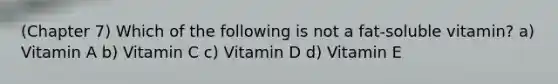 (Chapter 7) Which of the following is not a fat-soluble vitamin? a) Vitamin A b) Vitamin C c) Vitamin D d) Vitamin E