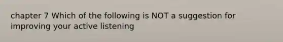 chapter 7 Which of the following is NOT a suggestion for improving your active listening