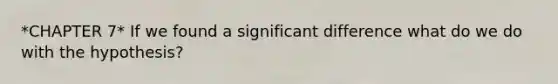 *CHAPTER 7* If we found a significant difference what do we do with the hypothesis?